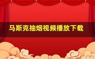 马斯克抽烟视频播放下载