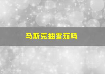 马斯克抽雪茄吗