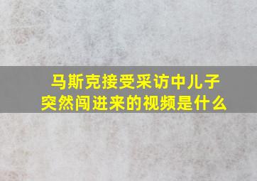 马斯克接受采访中儿子突然闯进来的视频是什么