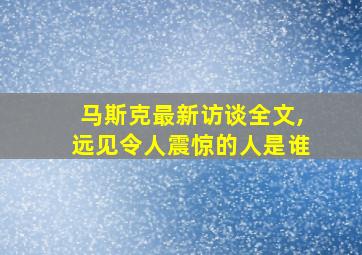 马斯克最新访谈全文,远见令人震惊的人是谁