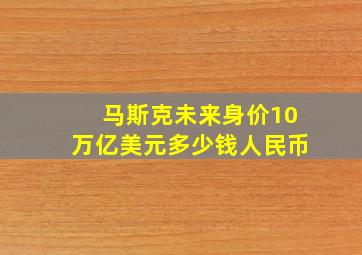 马斯克未来身价10万亿美元多少钱人民币