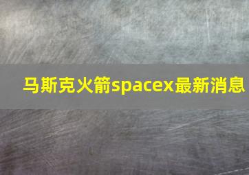 马斯克火箭spacex最新消息