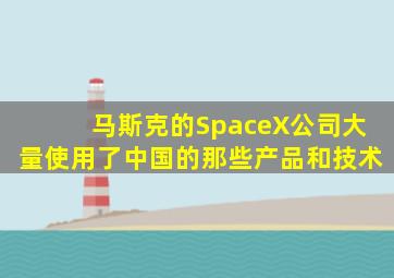 马斯克的SpaceX公司大量使用了中国的那些产品和技术