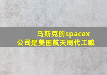 马斯克的spacex公司是美国航天局代工嘛