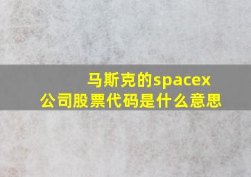 马斯克的spacex公司股票代码是什么意思