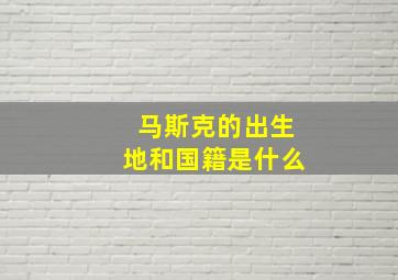 马斯克的出生地和国籍是什么