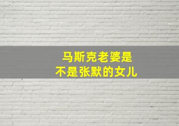 马斯克老婆是不是张默的女儿