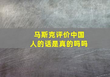 马斯克评价中国人的话是真的吗吗