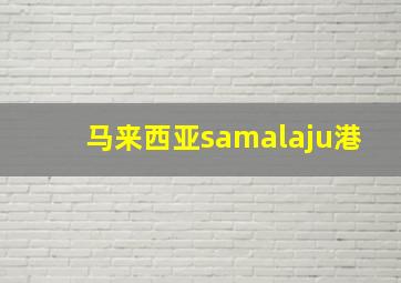 马来西亚samalaju港