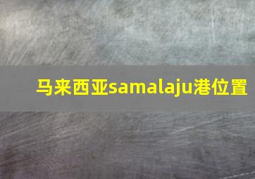 马来西亚samalaju港位置