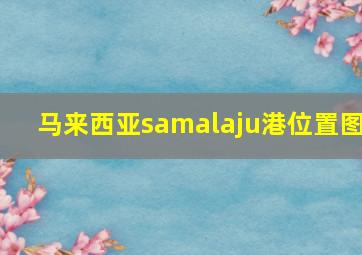 马来西亚samalaju港位置图