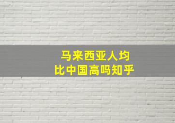 马来西亚人均比中国高吗知乎