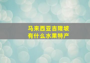 马来西亚吉隆坡有什么水果特产