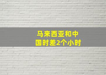 马来西亚和中国时差2个小时