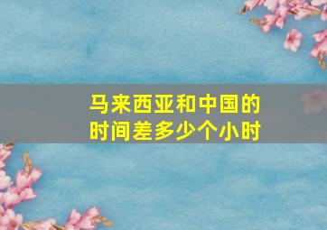 马来西亚和中国的时间差多少个小时