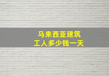 马来西亚建筑工人多少钱一天