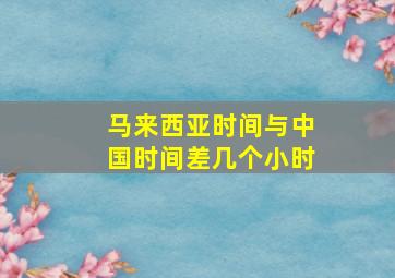 马来西亚时间与中国时间差几个小时