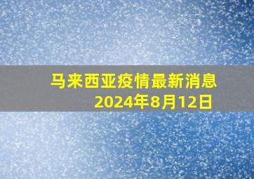 马来西亚疫情最新消息2024年8月12日