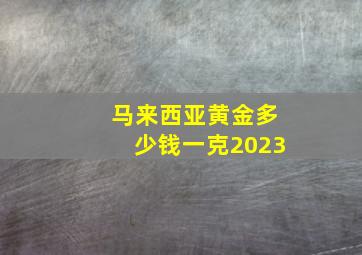 马来西亚黄金多少钱一克2023