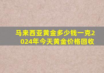 马来西亚黄金多少钱一克2024年今天黄金价格回收