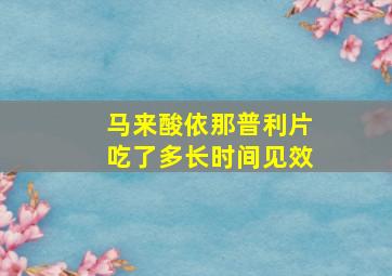 马来酸依那普利片吃了多长时间见效