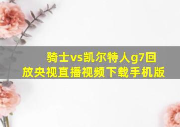 骑士vs凯尔特人g7回放央视直播视频下载手机版