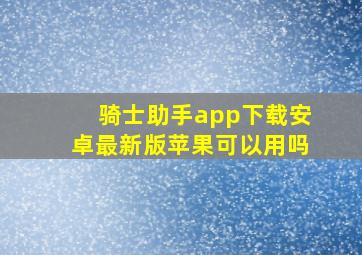 骑士助手app下载安卓最新版苹果可以用吗