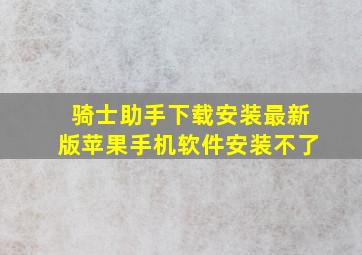 骑士助手下载安装最新版苹果手机软件安装不了