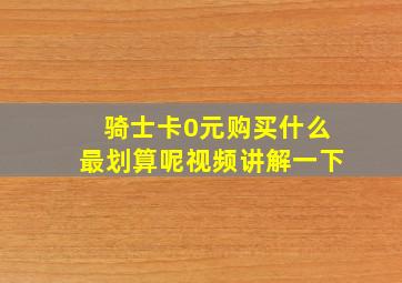 骑士卡0元购买什么最划算呢视频讲解一下