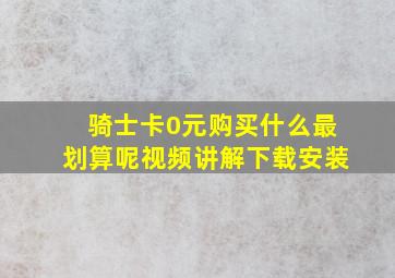 骑士卡0元购买什么最划算呢视频讲解下载安装