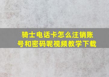 骑士电话卡怎么注销账号和密码呢视频教学下载