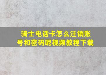 骑士电话卡怎么注销账号和密码呢视频教程下载