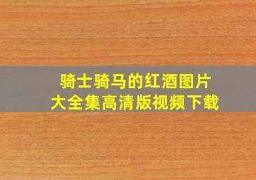 骑士骑马的红酒图片大全集高清版视频下载