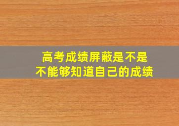 高考成绩屏蔽是不是不能够知道自己的成绩