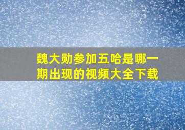 魏大勋参加五哈是哪一期出现的视频大全下载