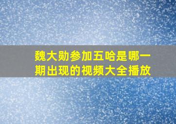 魏大勋参加五哈是哪一期出现的视频大全播放