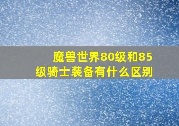 魔兽世界80级和85级骑士装备有什么区别