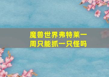 魔兽世界弗特莱一周只能抓一只怪吗