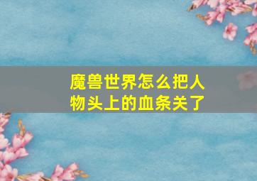 魔兽世界怎么把人物头上的血条关了