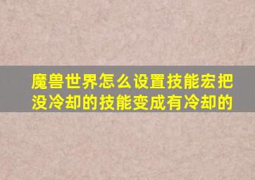 魔兽世界怎么设置技能宏把没冷却的技能变成有冷却的