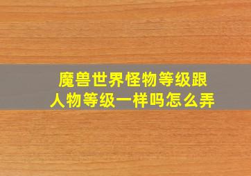 魔兽世界怪物等级跟人物等级一样吗怎么弄