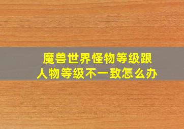 魔兽世界怪物等级跟人物等级不一致怎么办