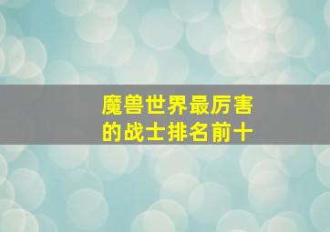 魔兽世界最厉害的战士排名前十