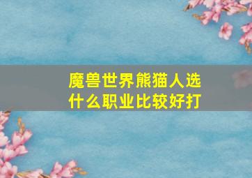 魔兽世界熊猫人选什么职业比较好打