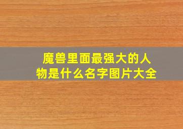 魔兽里面最强大的人物是什么名字图片大全