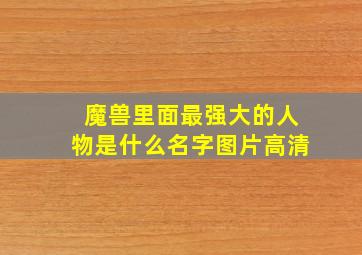 魔兽里面最强大的人物是什么名字图片高清