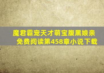 魔君霸宠天才萌宝腹黑娘亲免费阅读第458章小说下载