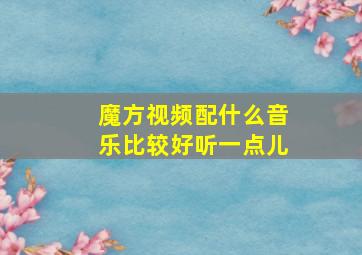 魔方视频配什么音乐比较好听一点儿