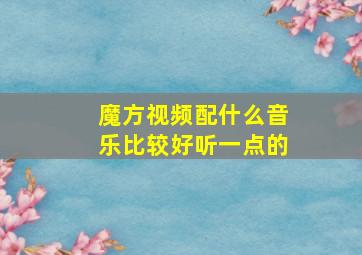 魔方视频配什么音乐比较好听一点的