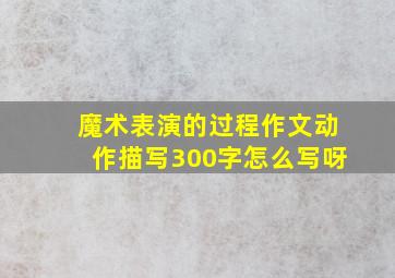 魔术表演的过程作文动作描写300字怎么写呀